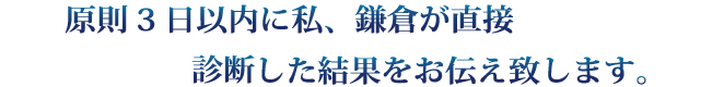 原則3日以内に私、鎌倉が直接診断した結果をお送りいたします。