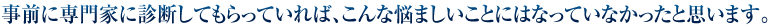 事前に専門家に診断してもらっていれば、こんな悩ましいことにはなっていなかったと思います。